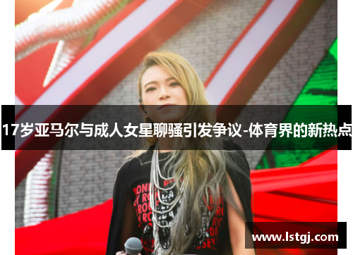 17岁亚马尔与成人女星聊骚引发争议-体育界的新热点