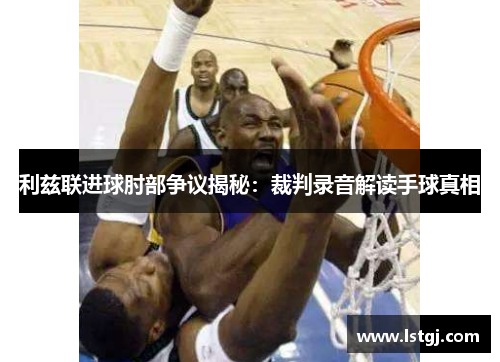 利兹联进球肘部争议揭秘：裁判录音解读手球真相